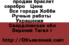 продам браслет серебро › Цена ­ 10 000 - Все города Хобби. Ручные работы » Украшения   . Свердловская обл.,Верхний Тагил г.